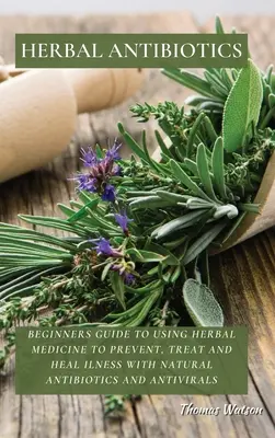 Bylinné antibiotiká: Prírodné antibiotiká a antivirotiká: Príručka pre začiatočníkov o používaní bylinnej medicíny na prevenciu, liečbu a liečenie chorôb - Herbal Antibiotics: Beginners Guide to Using Herbal Medicine to Prevent, Treat and Heal Ilness with Natural Antibiotics and Antivirals