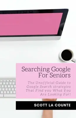 Vyhľadávanie v Google pre seniorov: Neoficiálny sprievodca stratégiami vyhľadávania Google, ktoré vám nájdu to, čo hľadáte! - Searching Google For Seniors: The Unofficial Guide to Google Search Strategies That Find You What You Are Looking For!