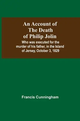 Správa o smrti Philipa Jolina, ktorý bol popravený za vraždu svojho otca na ostrove Jersey 3. októbra 1829 - An Account Of The Death Of Philip Jolin; Who Was Executed For The Murder Of His Father, In The Island Of Jersey, October 3, 1829