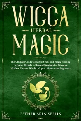 Wicca Herbal Magic: The Ultimate Guide to Herbal Spells and Magic Liečivé bylinky na rituály. Kniha tieňov pre wiccanov, čarodejnice, pohanov - Wicca Herbal Magic: The Ultimate Guide to Herbal Spells and Magic Healing Herbs for Rituals. A Book of Shadows for Wiccans, Witches, Pagan