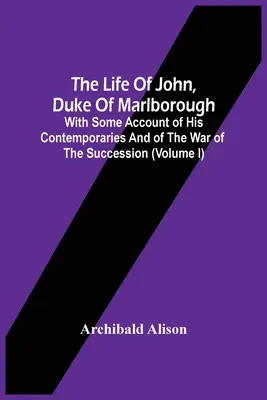 Život Jána, vojvodu z Marlborough: s opisom jeho súčasníkov a vojny o dedičstvo (I. diel) - The Life Of John, Duke Of Marlborough: With Some Account Of His Contemporaries And Of The War Of The Succession (Volume I)