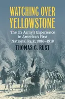 Stráženie Yellowstonu: Skúsenosti americkej armády v prvom americkom národnom parku v rokoch 1886 - 1918 - Watching Over Yellowstone: The Us Army's Experience in America's First National Park, 1886-1918