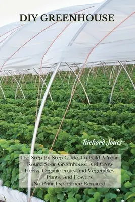 DIY skleník: Skleník s návodom, ako si postaviť celoročný solárny skleník a pestovať bylinky, organické ovocie a zeleninu, rastliny - DIY Greenhouse: The Step By Step Guide To Build A Year-Round Solar Greenhouse And Grow Herbs, Organic Fruits And Vegetables, Plants, A