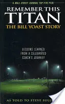 Zapamätajte si tohto Titána: Príbeh Billa Yoasta: Steve Sullivan: Poučenie z cesty slávneho trénera, ako ho vyrozprával Steve Sullivan - Remember This Titan: The Bill Yoast Story: Lessons Learned from a Celebrated Coach's Journey As Told to Steve Sullivan