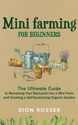 Minifarmárstvo pre začiatočníkov: Príručka pre začiatočníkov: Najlepší návod na premenu dvora na minifarmu a vytvorenie sebestačnej ekologickej záhrady - Mini Farming for Beginners: The Ultimate Guide to Remaking Your Backyard into a Mini Farm and Creating a Self-Sustaining Organic Garden