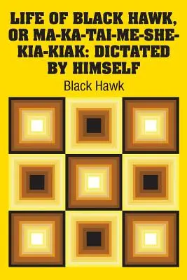 Život Čierneho jastraba, alebo Ma-ka-tai-me-she-kia-kiak: diktované ním samým - Life of Black Hawk, or Ma-ka-tai-me-she-kia-kiak: Dictated by Himself