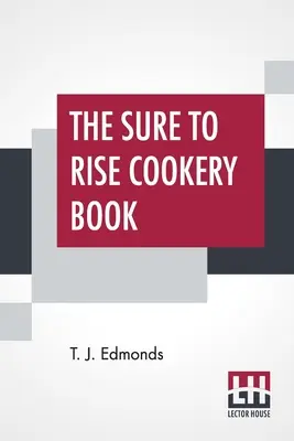 Kniha o varení Sure To Rise: T. J. Edmonds: Kniha na vzostupe je špeciálne zostavená a obsahuje užitočné recepty na každý deň, ako aj rady na varenie - The Sure To Rise Cookery Book: Is Especially Compiled, And Contains Useful Everyday Recipes, Also, Cooking Hints By T. J. Edmonds