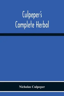 Culpeperov kompletný herbár: pozostávajúci z komplexného opisu takmer všetkých bylín s ich liečivými vlastnosťami a návodmi na ich prípravu - Culpeper'S Complete Herbal: Consisting Of A Comprehensive Description Of Nearly All Herbs With Their Medicinal Properties And Directions For Compo