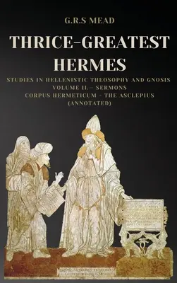 Tridsiatnik Hermes: Kázne: Štúdie o helenistickej teozofii a gnóze, II. zväzok: Corpus Hermeticum - Asclepius - Thrice-Greatest Hermes: Studies in Hellenistic Theosophy and Gnosis Volume II.- Sermons: Corpus Hermeticum - The Asclepius