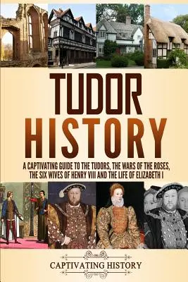 História Tudorovcov: Pútavý sprievodca Tudorovcami, vojnami ruží, šiestimi manželkami Henricha VIII. a životom Alžbety I. - Tudor History: A Captivating Guide to the Tudors, the Wars of the Roses, the Six Wives of Henry VIII and the Life of Elizabeth I