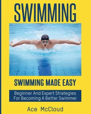 Plávanie: Plavanie: jednoduché pre začiatočníkov a expertov, ako sa stať lepším plavcom - Swimming: Swimming Made Easy: Beginner and Expert Strategies For Becoming A Better Swimmer