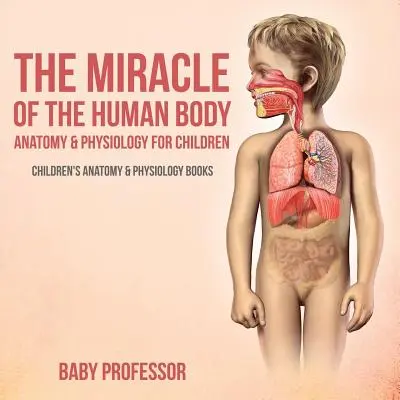 Zázrak ľudského tela: Anatómia a fyziológia pre deti - Detské knihy o anatómii a fyziológii - The Miracle of the Human Body: Anatomy & Physiology for Children - Children's Anatomy & Physiology Books