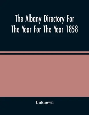 The Albany Directory For The Year For The Year 1858: Obsahuje všeobecný adresár občanov, obchodný adresár a iné rôzne materiály - The Albany Directory For The Year For The Year 1858: Containing A General Directory Of The Citizens, A Business Directory, And Other Miscellaneous Mat