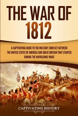 Vojna z roku 1812: Pútavý sprievodca vojenským konfliktom medzi Spojenými štátmi americkými a Veľkou Britániou, ktorý sa začal počas - The War of 1812: A Captivating Guide to the Military Conflict between the United States of America and Great Britain That Started durin