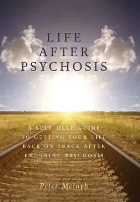 Život po psychóze: Sprievodca svojpomocou, ako sa vrátiť do života po prekonaní psychózy - Life After Psychosis: A Self Help Guide to Getting Your Life Back on Track After Enduring Psychosis