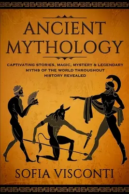 Staroveká mytológia: Pútavé príbehy, mágia, tajomstvá a legendárne mýty sveta v priebehu dejín - Ancient Mythology: Captivating Stories, Magic, Mystery & Legendary Myths of The World Throughout History Revealed