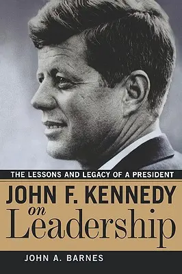 John F. Kennedy o vodcovstve: J. Kennedy: Lekcie a odkaz prezidenta - John F. Kennedy on Leadership: The Lessons and Legacy of a President