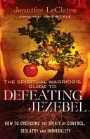 Sprievodca duchovného bojovníka, ako poraziť Jezabel: Ako zvíťaziť nad duchom kontroly, modlárstva a nemorálnosti - The Spiritual Warrior's Guide to Defeating Jezebel: How to Overcome the Spirit of Control, Idolatry and Immorality