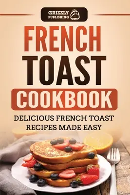 Kuchárska kniha francúzskych toastov: Francúzska kuchárka: Lahodné recepty na francúzske toasty pripravené jednoducho - French Toast Cookbook: Delicious French Toast Recipes Made Easy