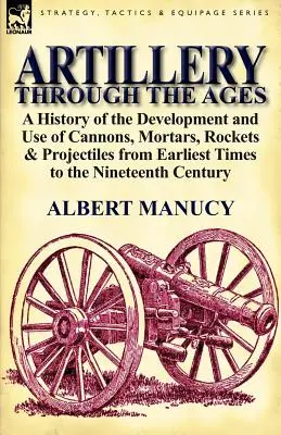 Delostrelectvo v priebehu vekov: A History of the Development and Use of Cannons, Mortars, Rockets & Projectiles from Earliest Times to the Nineteenth - Artillery Through the Ages: A History of the Development and Use of Cannons, Mortars, Rockets & Projectiles from Earliest Times to the Nineteenth