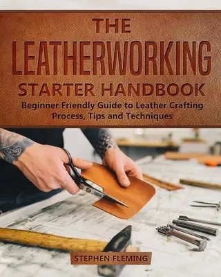 Príručka pre začiatočníkov v oblasti kožiarstva: Príručka pre začiatočníkov o procese výroby kože, tipoch a technikách - The Leatherworking Starter Handbook: Beginner Friendly Guide to Leather Crafting Process, Tips and Techniques