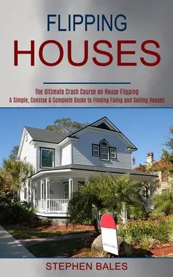 Flipping Houses: Jednoduchý, stručný a kompletný sprievodca pri hľadaní opravách a predaji domov - Flipping Houses: A Simple, Concise & Complete Guide to Finding Fixing and Selling Houses