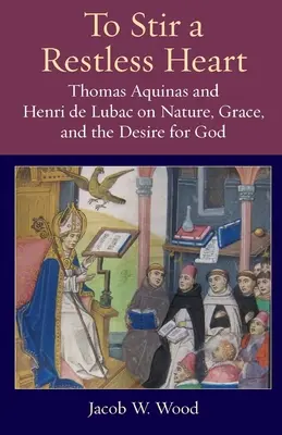 Rozbúriť nepokojné srdce: Tomáš Akvinský a Henri de Lubac o prírode, milosti a túžbe po Bohu - To Stir a Restless Heart: Thomas Aquinas and Henri de Lubac on Nature, Grace, and the Desire for God