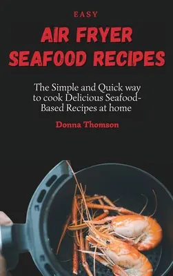 Jednoduché recepty na morské plody z fritézy na vzduchu: Jednoduchý a rýchly spôsob, ako si doma pripraviť chutné recepty z morských plodov - Easy Air Fryer Seafood Recipes: The Simple and Quick way to cook Delicious Seafood-Based Recipes at home