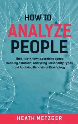 Ako analyzovať ľudí: Zistite, ako sa dá rýchlo čítať človek, analyzovať typy osobnosti a aplikovať behaviorálnu psychológiu. - How to Analyze People: The Little-Known Secrets to Speed Reading a Human, Analyzing Personality Types and Applying Behavioral Psychology