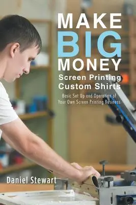 Vydelávajte veľké peniaze sieťotlačou tričiek na mieru: Základné nastavenie a prevádzka vlastného podniku na sieťotlač - Make Big Money Screen Printing Custom Shirts: Basic Set Up and Operation of Your Own Screen Printing Business