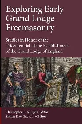 Skúmanie raného slobodomurárstva Veľkej lóže: Štúdie na počesť trojstého výročia založenia Veľkej lóže Anglicka - Exploring Early Grand Lodge Freemasonry: Studies in Honor of the Tricentennial of the Establishment of the Grand Lodge of England