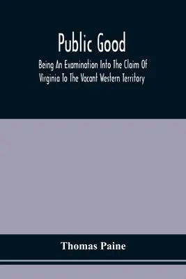 Verejné blaho, ako skúmanie nároku Virginie na voľné západné územie a práva Spojených štátov naň: Na čo - Public Good, Being An Examination Into The Claim Of Virginia To The Vacant Western Territory, And Of The Right Of The United States To The Same: To Wh