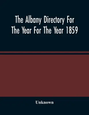 Adresár Albany na rok 1859: Obsahuje všeobecný adresár občanov, obchodný adresár a iné rôzne informácie - The Albany Directory For The Year For The Year 1859: Containing A General Directory Of The Citizens, A Business Directory, And Other Miscellaneous Mat