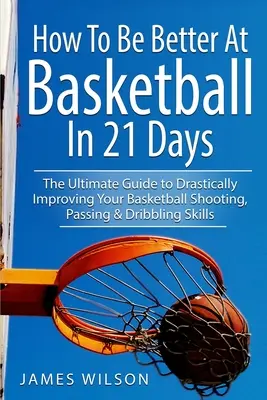 Ako byť lepší v basketbale za 21 dní: Vydajte sa na cestu: za 21 dní: Najlepší návod na radikálne zlepšenie streľby, prihrávok a driblingu v basketbale - How to Be Better At Basketball in 21 days: The Ultimate Guide to Drastically Improving Your Basketball Shooting, Passing and Dribbling Skills