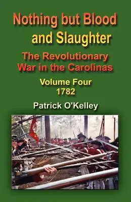 Nič než krv a zabíjanie: 1782: Revolučná vojna v Karolíne - štvrtý zväzok - Nothing But Blood and Slaughter: The Revolutionary War in the Carolinas - Volume Four 1782