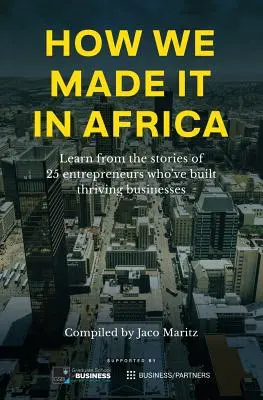 Ako sme to dokázali v Afrike: Učte sa z príbehov 25 podnikateľov, ktorí vybudovali prosperujúce podniky - How We Made It in Africa: Learn from the Stories of 25 Entrepreneurs Who've Built Thriving Businesses