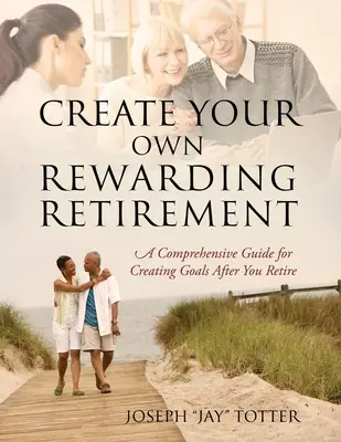 Vytvorte si vlastný dôchodok: (Totter Joseph (Jay)): Komplexná príručka na vytváranie cieľov po odchode do dôchodku - Create Your Own Rewarding Retirement: A Comprehensive Guide for Creating Goals After You Retire (Totter Joseph (Jay))