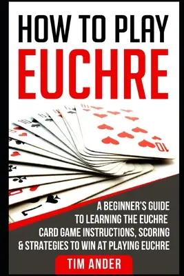 Ako hrať Euchre: Ako hrať Euchre: Príručka pre začiatočníkov, ako sa naučiť kartovú hru Euchre Návody, bodovanie a stratégie, ako vyhrať pri hraní Euchre - How to Play Euchre: A Beginner's Guide to Learning the Euchre Card Game Instructions, Scoring & Strategies to Win at Playing Euchre