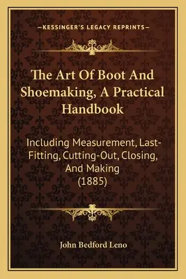 The Art Of Boot And Shoemaking, A Practical Handbook (Umenie výroby topánok a obuvi, praktická príručka): Vrátane merania, poslednej úpravy, strihania, uzatvárania a výroby - The Art Of Boot And Shoemaking, A Practical Handbook: Including Measurement, Last-Fitting, Cutting-Out, Closing, And Making