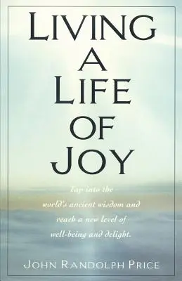 Žiť život plný radosti: Využite prastarú múdrosť sveta a dosiahnite novú úroveň pohody a radosti - Living a Life of Joy: Tap Into the World's Ancient Wisdom and Reach a New Level of Well-Being and Delight