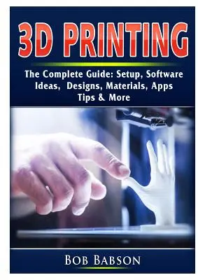 3D tlač Kompletný sprievodca: Nastavenie, softvér, nápady, návrhy, materiály, aplikácie, tipy a ďalšie informácie - 3D Printing The Complete Guide: Setup, Software, Ideas, Designs, Materials, Apps, Tips & More