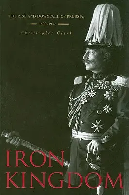 Železné kráľovstvo: Vzostup a pád Pruska v rokoch 1600 - 1947 - Iron Kingdom: The Rise and Downfall of Prussia, 1600-1947