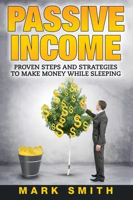 Pasívny príjem: Osvedčené kroky a stratégie na zarábanie peňazí počas spánku - Passive Income: Proven Steps And Strategies to Make Money While Sleeping