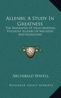Allenby, štúdia veľkosti: Allenby z Megidda a Felixstowe, štúdia o veľkosti: životopis poľného maršala vikomta Allenbyho - Allenby, a Study in Greatness: The Biography of Field-Marshal Viscount Allenby of Megiddo and Felixstowe