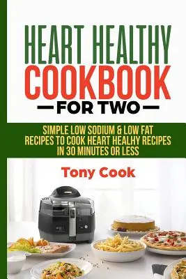 Zdravá kuchárska kniha pre dve osoby: Jednoduché recepty s nízkym obsahom sodíka a tukov na prípravu zdravých jedál pre srdce za 30 minút a menej - Heart Healthy Cookbook for Two: Simple Low Sodium & Low Fat Recipes to Cook Heart Healthy Recipes in 30 Minutes or Less