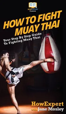 Ako bojovať Muay Thai: Ako bojovať v Muay Thai: Návod krok za krokom: Ako bojovať v Muay Thai: Návod krok za krokom - How to Fight Muay Thai: Your Step By Step Guide to Fighting Muay Thai