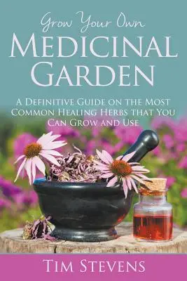 Vypestujte si vlastnú liečivú záhradu: A Definitive Guide on the Most Common Healing Herbs that You Can Grow and Use - Grow Your Own Medicinal Garden: A Definitive Guide on the Most Common Healing Herbs that You Can Grow and Use