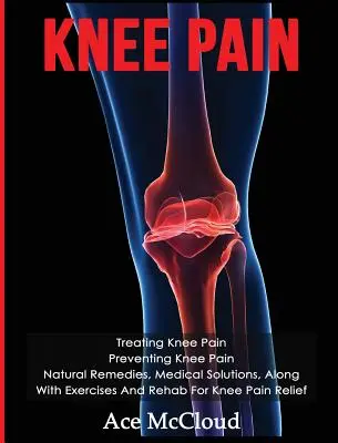 Bolesti kolena: Liečba bolesti kolena: Prevencia bolesti kolena: Prírodné prostriedky, lekárske riešenia spolu s cvičeniami a rehabilitáciou pre koleno - Knee Pain: Treating Knee Pain: Preventing Knee Pain: Natural Remedies, Medical Solutions, Along With Exercises And Rehab For Knee