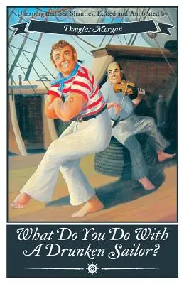 Čo urobíte s opitým námorníkom? Nevyčerpané morské šantenie - What Do You Do with a Drunken Sailor? Unexpurgated Sea Chanties