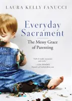 Každodenná sviatosť: Sviatosti: neporiadna milosť rodičovstva - Everyday Sacrament: The Messy Grace of Parenting
